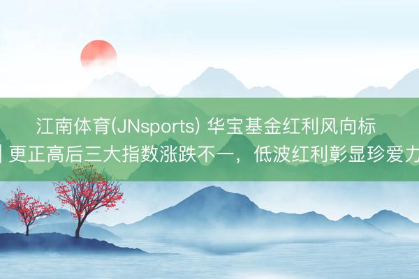 江南体育(JNsports) 华宝基金红利风向标 | 更正高后三大指数涨跌不一，低波红利彰显珍爱力