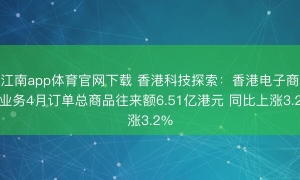 江南app体育官网下载 香港科技探索：香港电子商贸业务4月订单总商品往来额6.51亿港元 同比上涨3.2%