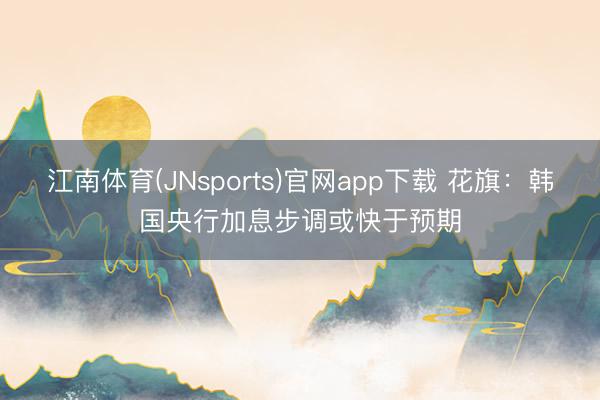 江南体育(JNsports)官网app下载 花旗：韩国央行加息步调或快于预期