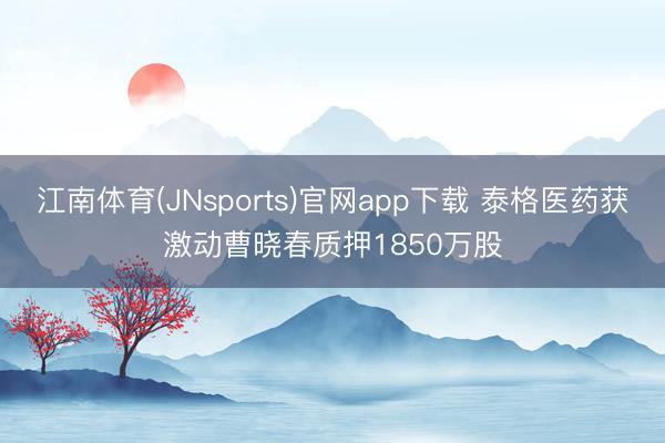 江南体育(JNsports)官网app下载 泰格医药获激动曹晓春质押1850万股