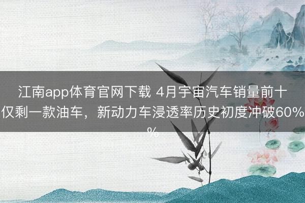 江南app体育官网下载 4月宇宙汽车销量前十仅剩一款油车，新动力车浸透率历史初度冲破60%