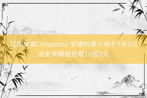 江南体育(JNsports) 安德利果汁将于7月9日派发末期股息每10股3元