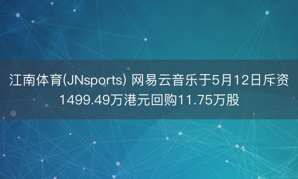 江南体育(JNsports) 网易云音乐于5月12日斥资1499.49万港元回购11.75万股