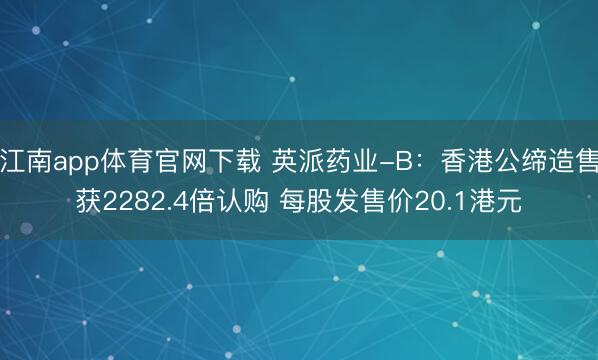 江南app体育官网下载 英派药业-B：香港公缔造售获2282.4倍认购 每股发售价20.1港元