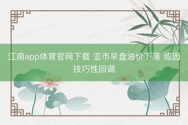 江南app体育官网下载 亚市早盘油价下落 或因技巧性回调