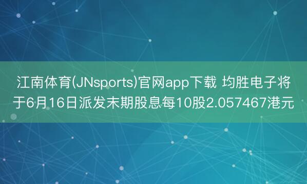 江南体育(JNsports)官网app下载 均胜电子将于6月16日派发末期股息每10股2.057467港元