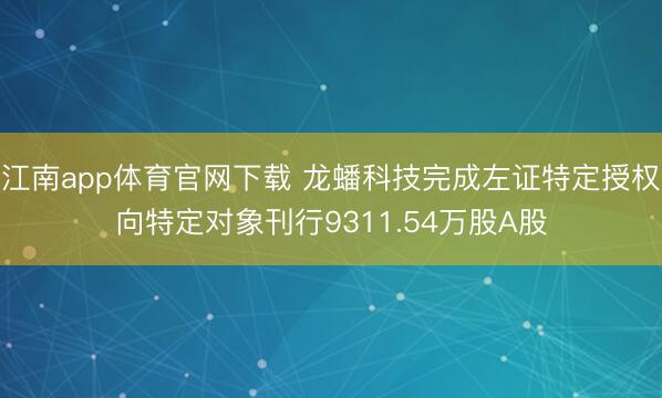江南app体育官网下载 龙蟠科技完成左证特定授权向特定对象刊行9311.54万股A股