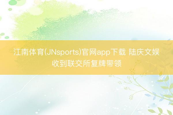 江南体育(JNsports)官网app下载 陆庆文娱收到联交所复牌带领