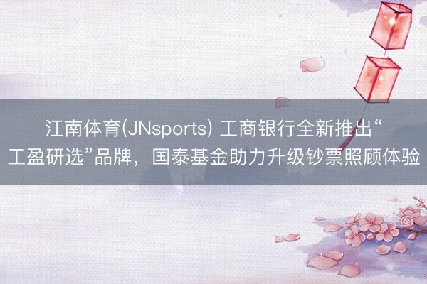 江南体育(JNsports) 工商银行全新推出“工盈研选”品牌，国泰基金助力升级钞票照顾体验
