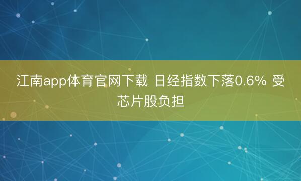 江南app体育官网下载 日经指数下落0.6% 受芯片股负担