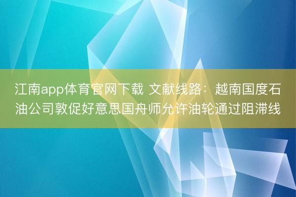 江南app体育官网下载 文献线路：越南国度石油公司敦促好意思国舟师允许油轮通过阻滞线