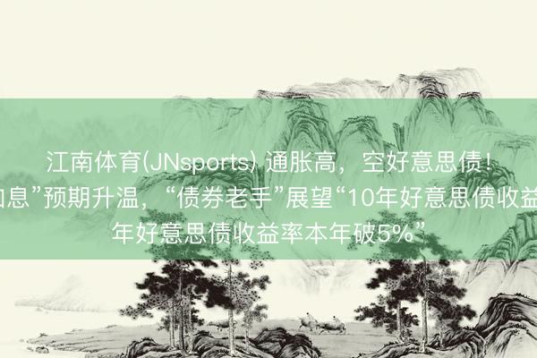 江南体育(JNsports) 通胀高，空好意思债！“好意思联储加息”预期升温，“债券老手”展望“10年好意思债收益率本年破5%”