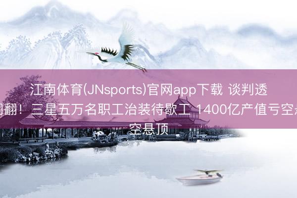 江南体育(JNsports)官网app下载 谈判透彻闹翻！三星五万名职工治装待歇工 1400亿产值亏空悬顶