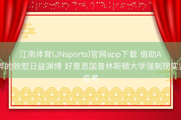 江南体育(JNsports)官网app下载 借助AI舞弊的欣慰日益渊博 好意思国普林斯顿大学强制现实监考