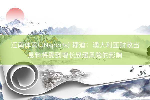 江南体育(JNsports) 穆迪：澳大利亚财政出息料将受到增长放缓风险的影响