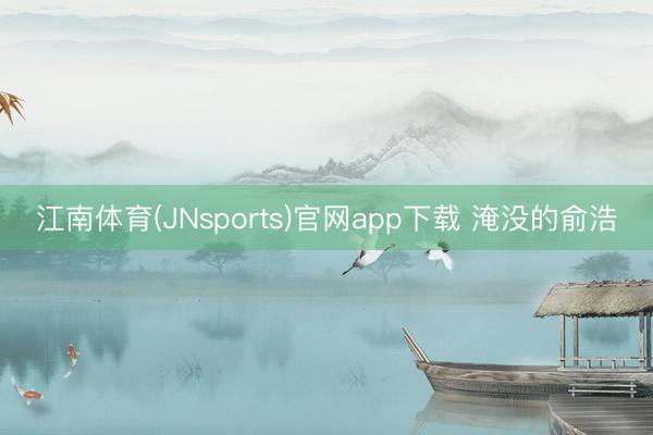 江南体育(JNsports)官网app下载 淹没的俞浩