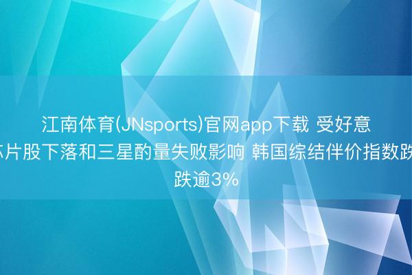 江南体育(JNsports)官网app下载 受好意思国芯片股下落和三星酌量失败影响 韩国综结伴价指数跌逾3%