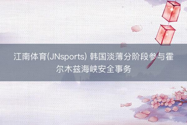 江南体育(JNsports) 韩国淡薄分阶段参与霍尔木兹海峡安全事务