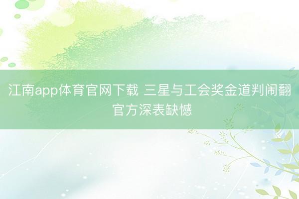 江南app体育官网下载 三星与工会奖金道判闹翻 官方深表缺憾