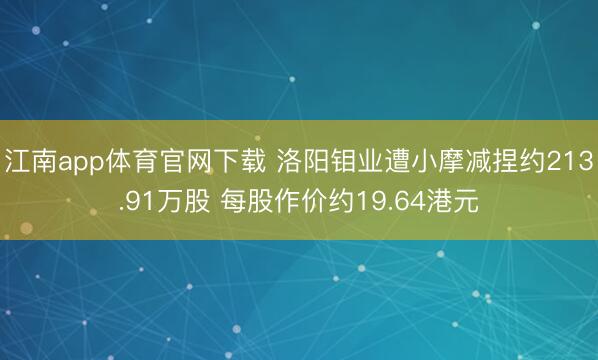 江南app体育官网下载 洛阳钼业遭小摩减捏约213.91万股 每股作价约19.64港元
