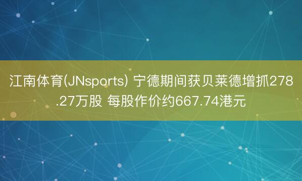 江南体育(JNsports) 宁德期间获贝莱德增抓278.27万股 每股作价约667.74港元