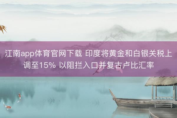 江南app体育官网下载 印度将黄金和白银关税上调至15% 以阻拦入口并复古卢比汇率
