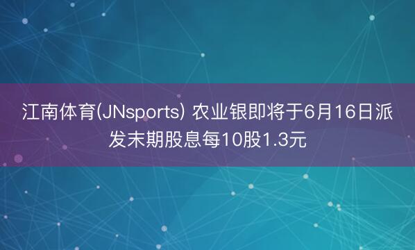 江南体育(JNsports) 农业银即将于6月16日派发末期股息每10股1.3元