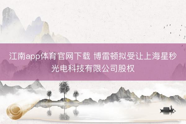 江南app体育官网下载 博雷顿拟受让上海星秒光电科技有限公司股权
