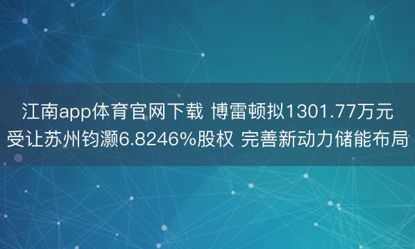 江南app体育官网下载 博雷顿拟1301.77万元受让苏州钧灏6.8246%股权 完善新动力储能布局