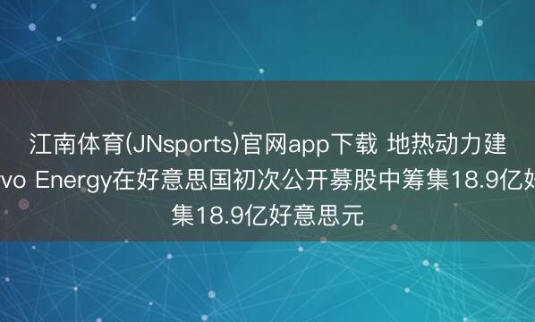 江南体育(JNsports)官网app下载 地热动力建树商Fervo Energy在好意思国初次公开募股中筹集18.9亿好意思元