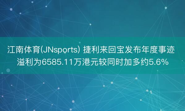江南体育(JNsports) 捷利来回宝发布年度事迹 溢利为6585.11万港元较同时加多约5.6%