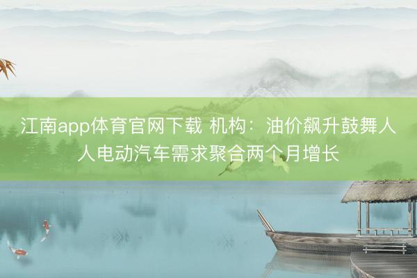 江南app体育官网下载 机构：油价飙升鼓舞人人电动汽车需求聚合两个月增长