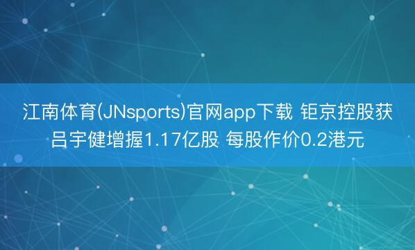 江南体育(JNsports)官网app下载 钜京控股获吕宇健增握1.17亿股 每股作价0.2港元