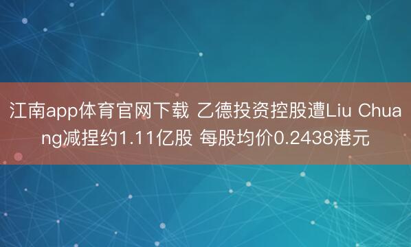 江南app体育官网下载 乙德投资控股遭Liu Chuang减捏约1.11亿股 每股均价0.2438港元