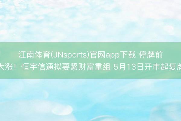 江南体育(JNsports)官网app下载 停牌前大涨！恒宇信通拟要紧财富重组 5月13日开市起复牌