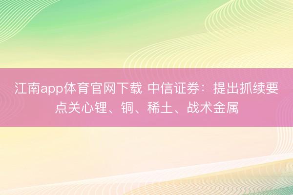 江南app体育官网下载 中信证券：提出抓续要点关心锂、铜、稀土、战术金属