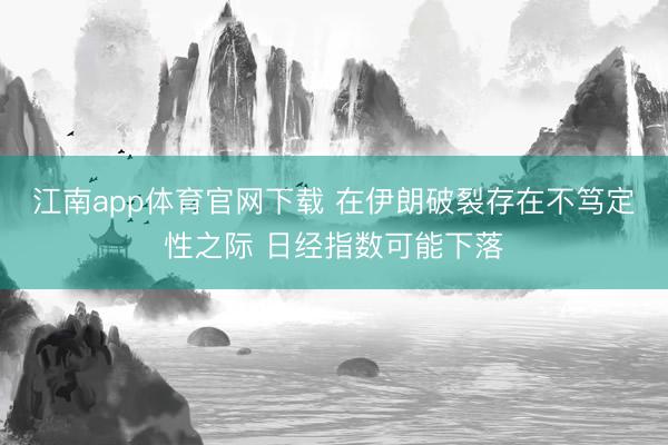 江南app体育官网下载 在伊朗破裂存在不笃定性之际 日经指数可能下落