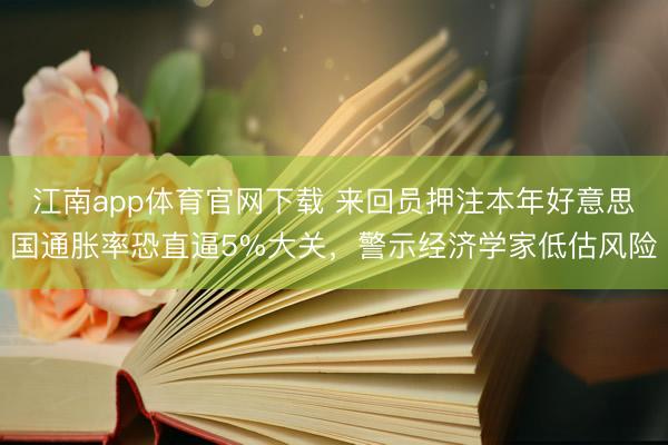 江南app体育官网下载 来回员押注本年好意思国通胀率恐直逼5%大关，警示经济学家低估风险