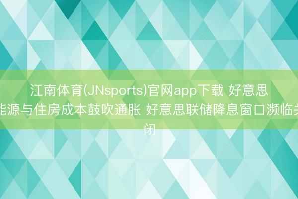 江南体育(JNsports)官网app下载 好意思国能源与住房成本鼓吹通胀 好意思联储降息窗口濒临关闭