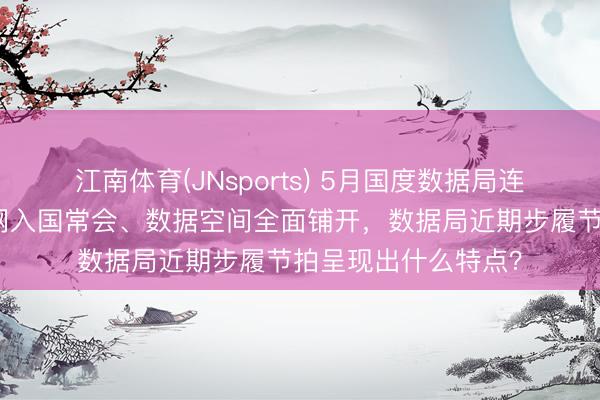 江南体育(JNsports) 5月国度数据局连出六记重拳：算力网入国常会、数据空间全面铺开，数据局近期步履节拍呈现出什么特点？