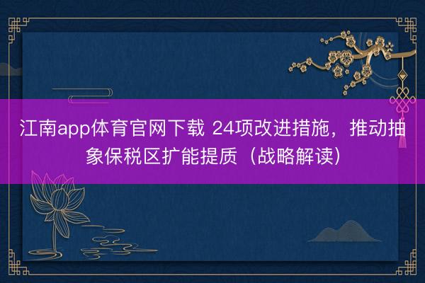 江南app体育官网下载 24项改进措施，推动抽象保税区扩能提质（战略解读）