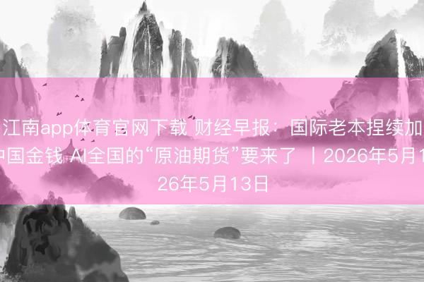 江南app体育官网下载 财经早报：国际老本捏续加仓中国金钱 AI全国的“原油期货”要来了 丨2026年5月13日
