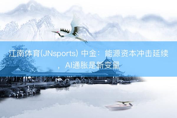 江南体育(JNsports) 中金：能源资本冲击延续，AI通胀是新变量