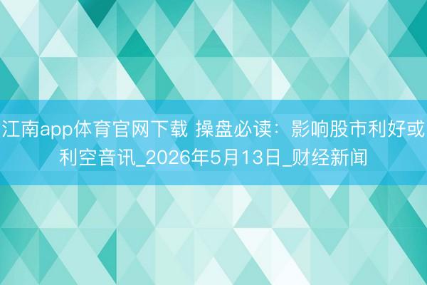 江南app体育官网下载 操盘必读：影响股市利好或利空音讯_2026年5月13日_财经新闻