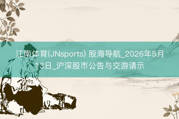 江南体育(JNsports) 股海导航_2026年5月13日_沪深股市公告与交游请示