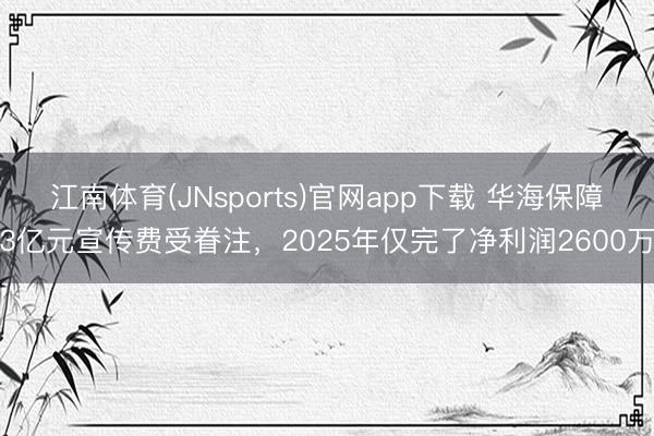 江南体育(JNsports)官网app下载 华海保障3亿元宣传费受眷注，2025年仅完了净利润2600万