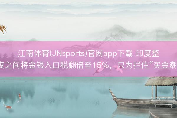 江南体育(JNsports)官网app下载 印度整夜之间将金银入口税翻倍至15%，只为拦住“买金潮”