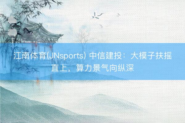 江南体育(JNsports) 中信建投：大模子扶摇直上，算力景气向纵深