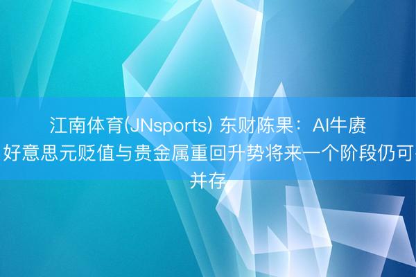 江南体育(JNsports) 东财陈果：AI牛赓续、好意思元贬值与贵金属重回升势将来一个阶段仍可并存