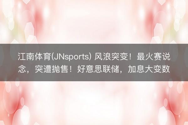 江南体育(JNsports) 风浪突变！最火赛说念，突遭抛售！好意思联储，加息大变数